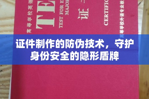 云和证件制作的防伪技术，守护身份安全的隐形盾牌
