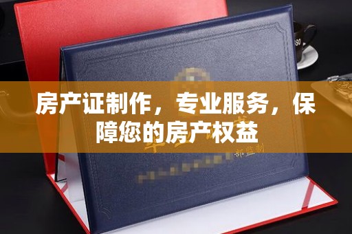 云和房产证制作，专业服务，保障您的房产权益